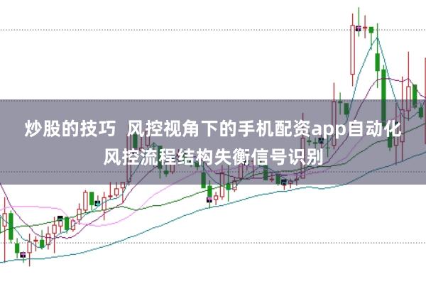 炒股的技巧  风控视角下的手机配资app自动化风控流程结构失衡信号识别