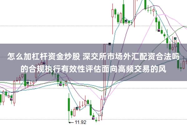 怎么加杠杆资金炒股 深交所市场外汇配资合法吗的合规执行有效性评估面向高频交易的风