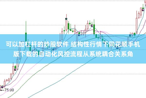 可以加杠杆的炒股软件 结构性行情下同花顺手机版下载的自动化风控流程从系统耦合关系角