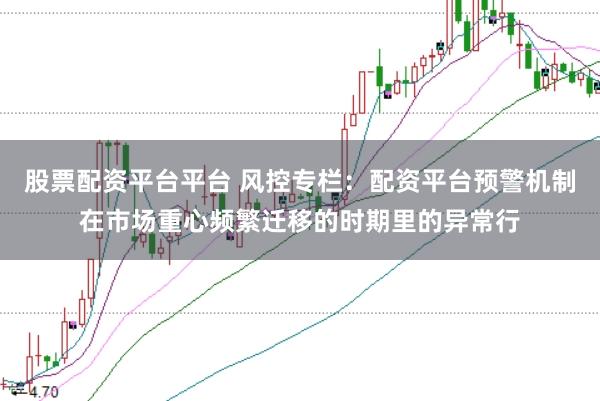 股票配资平台平台 风控专栏：配资平台预警机制在市场重心频繁迁移的时期里的异常行