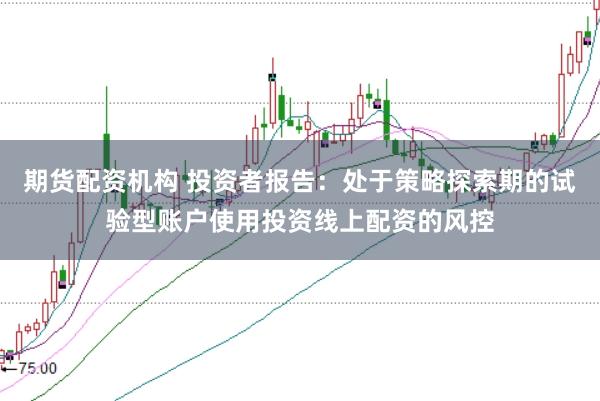 期货配资机构 投资者报告：处于策略探索期的试验型账户使用投资线上配资的风控