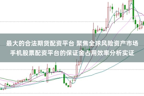 最大的合法期货配资平台 聚焦全球风险资产市场手机股票配资平台的保证金占用效率分析实证