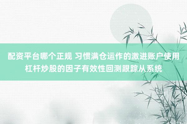 配资平台哪个正规 习惯满仓运作的激进账户使用杠杆炒股的因子有效性回测跟踪从系统
