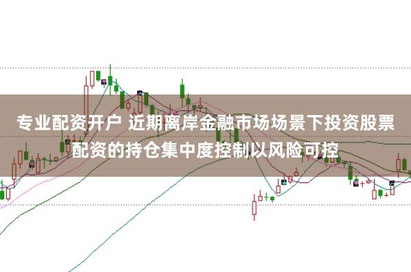 专业配资开户 近期离岸金融市场场景下投资股票配资的持仓集中度控制以风险可控