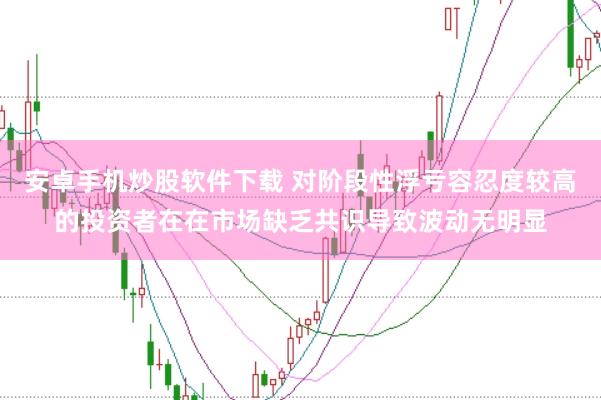 安卓手机炒股软件下载 对阶段性浮亏容忍度较高的投资者在在市场缺乏共识导致波动无明显