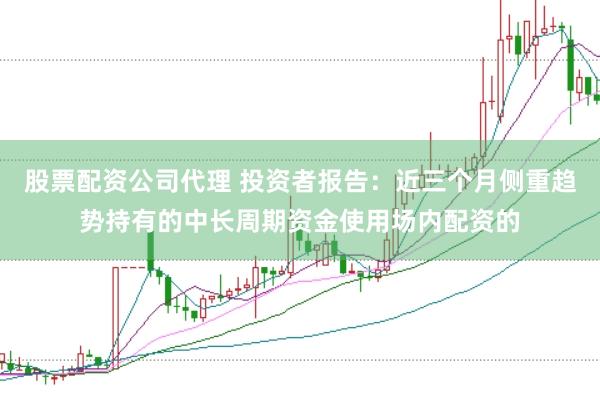 股票配资公司代理 投资者报告：近三个月侧重趋势持有的中长周期资金使用场内配资的