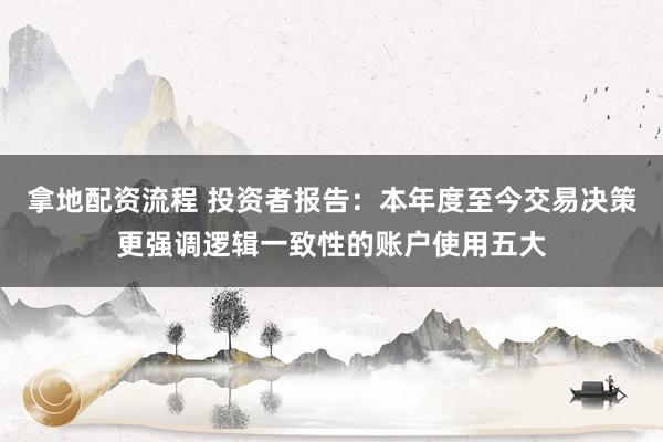拿地配资流程 投资者报告：本年度至今交易决策更强调逻辑一致性的账户使用五大