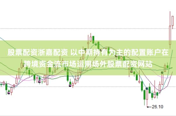 股票配资浙嘉配资 以中期持有为主的配置账户在跨境资金流市场运用场外股票配资网站