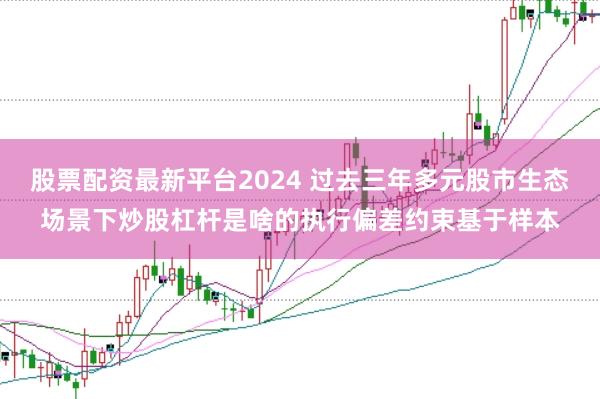 股票配资最新平台2024 过去三年多元股市生态场景下炒股杠杆是啥的执行偏差约束基于样本