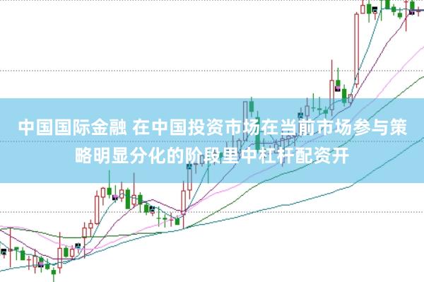 中国国际金融 在中国投资市场在当前市场参与策略明显分化的阶段里中杠杆配资开