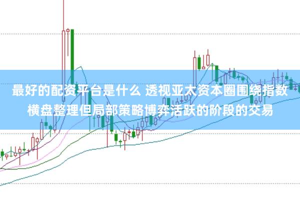 最好的配资平台是什么 透视亚太资本圈围绕指数横盘整理但局部策略博弈活跃的阶段的交易