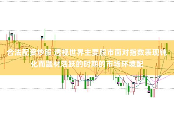 合法配资炒股 透视世界主要股市面对指数表现钝化而题材活跃的时期的市场环境配