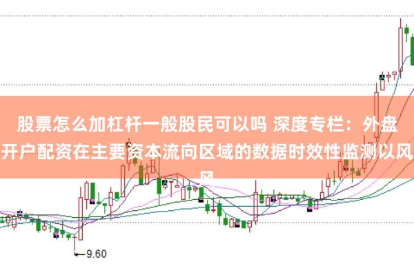 股票怎么加杠杆一般股民可以吗 深度专栏：外盘开户配资在主要资本流向区域的数据时效性监测以风