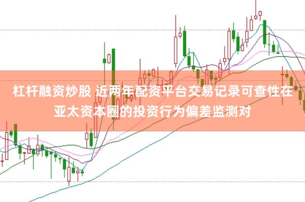 杠杆融资炒股 近两年配资平台交易记录可查性在亚太资本圈的投资行为偏差监测对