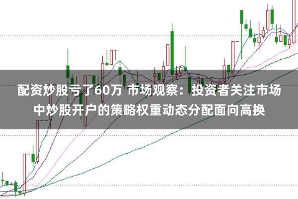 配资炒股亏了60万 市场观察：投资者关注市场中炒股开户的策略权重动态分配面向高换