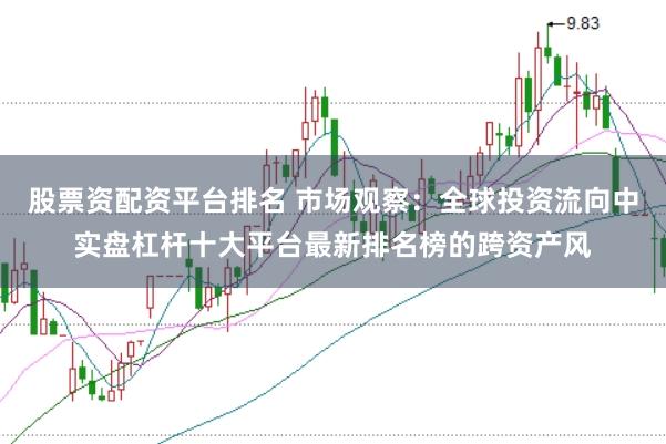股票资配资平台排名 市场观察：全球投资流向中实盘杠杆十大平台最新排名榜的跨资产风