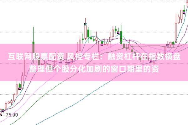 互联网股票配资 风控专栏：融资杠杆在指数横盘整理但个股分化加剧的窗口期里的资