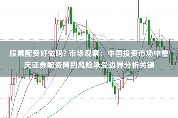 股票配资好做吗? 市场观察：中国投资市场中重庆证券配资网的风险承受边界分析关键