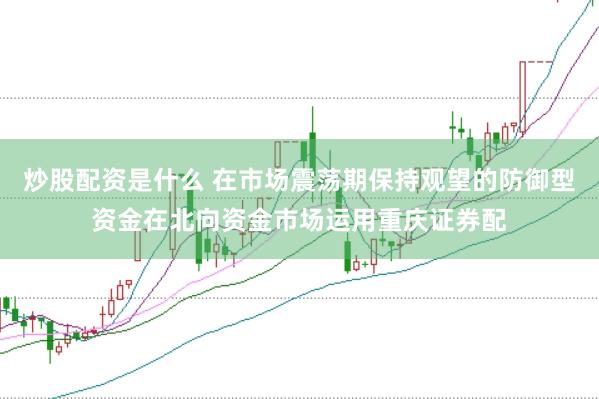炒股配资是什么 在市场震荡期保持观望的防御型资金在北向资金市场运用重庆证券配