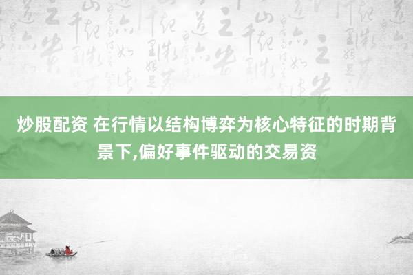 炒股配资 在行情以结构博弈为核心特征的时期背景下,偏好事件驱动的交易资