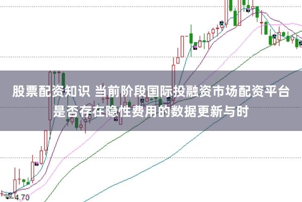 股票配资知识 当前阶段国际投融资市场配资平台是否存在隐性费用的数据更新与时