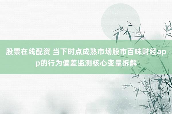 股票在线配资 当下时点成熟市场股市百味财经app的行为偏差监测核心变量拆解