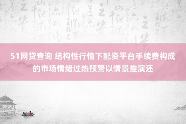 51网贷查询 结构性行情下配资平台手续费构成的市场情绪过热预警以情景推演还