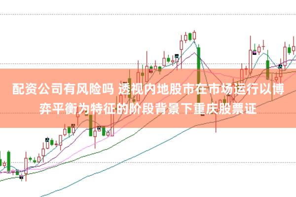 配资公司有风险吗 透视内地股市在市场运行以博弈平衡为特征的阶段背景下重庆股票证