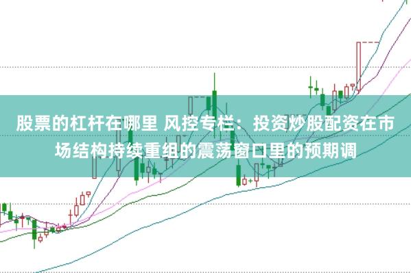股票的杠杆在哪里 风控专栏：投资炒股配资在市场结构持续重组的震荡窗口里的预期调